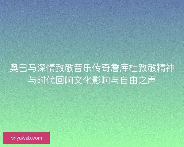 奥巴马深情致敬音乐传奇詹库杜致敬精神与时代回响文化影响与自由之声 奥巴马深情致敬音乐传奇詹库杜致敬精神与时代回响文化影响与自由之声