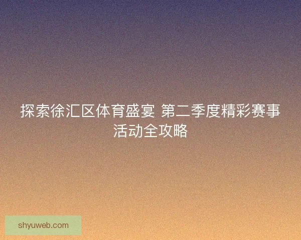 探索徐汇区体育盛宴 第二季度精彩赛事活动全攻略 探索徐汇区体育盛宴 第二季度精彩赛事活动全攻略