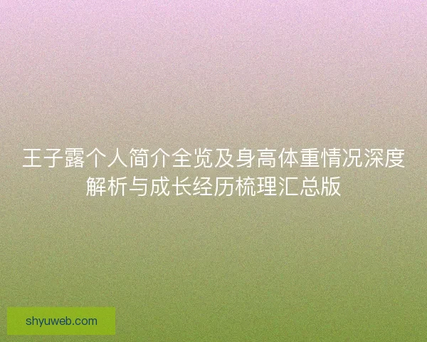 王子露个人简介全览及身高体重情况深度解析与成长经历梳理汇总版