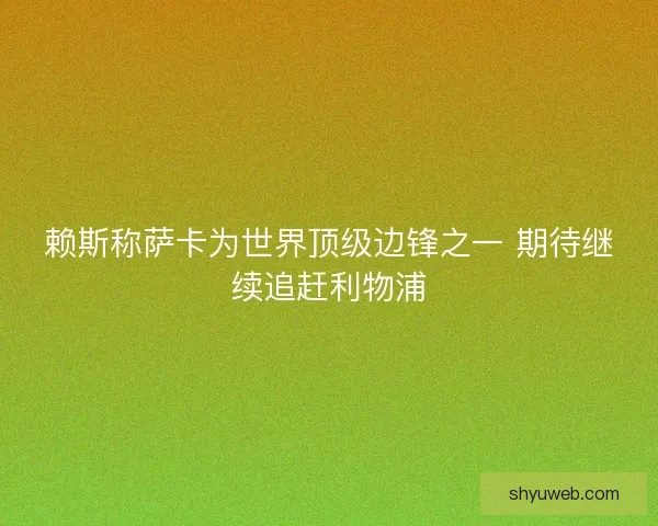 赖斯称萨卡为世界顶级边锋之一 期待继续追赶利物浦
