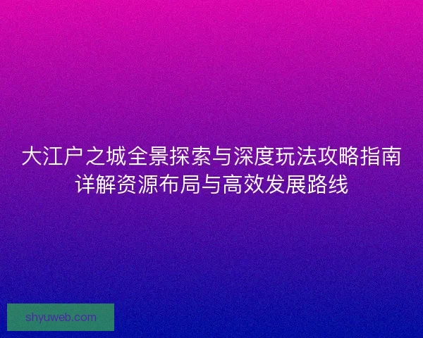 大江户之城全景探索与深度玩法攻略指南详解资源布局与高效发展路线