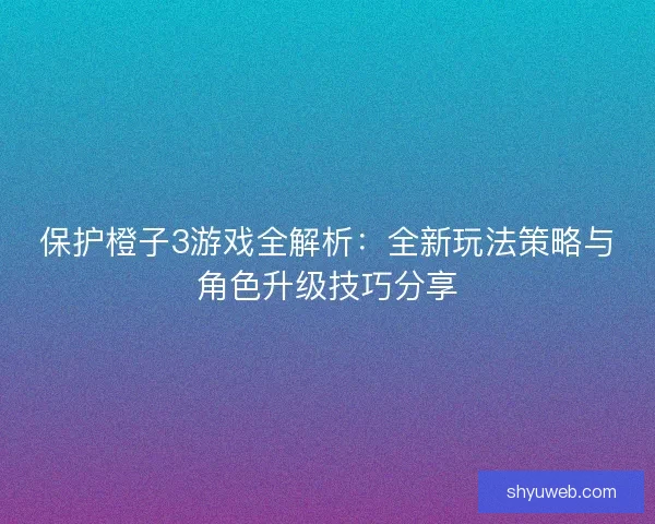 保护橙子3游戏全解析：全新玩法策略与角色升级技巧分享