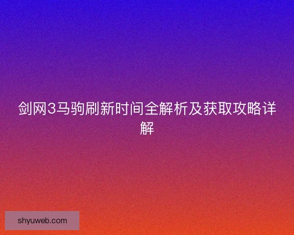 剑网3马驹刷新时间全解析及获取攻略详解 剑网3马驹刷新时间全解析及获取攻略详解