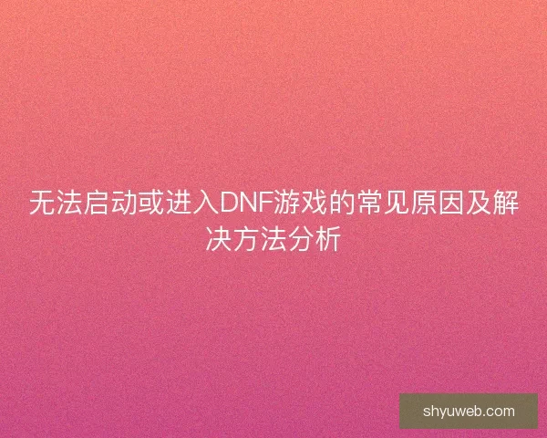 无法启动或进入DNF游戏的常见原因及解决方法分析