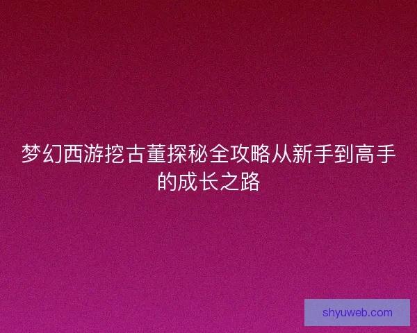 梦幻西游挖古董探秘全攻略从新手到高手的成长之路