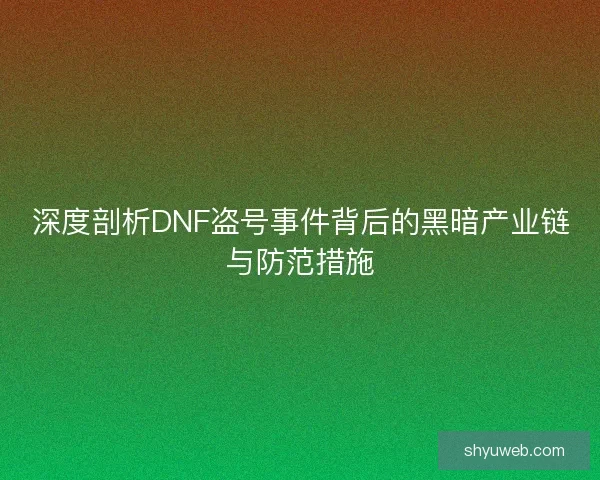 深度剖析DNF盗号事件背后的黑暗产业链与防范措施
