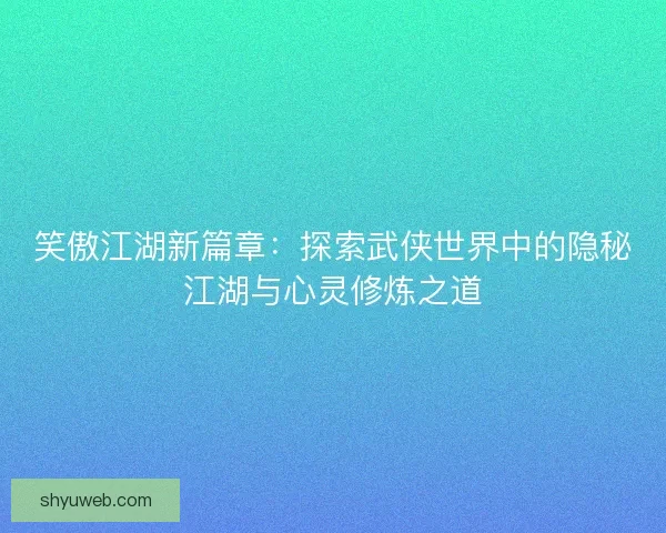 笑傲江湖新篇章：探索武侠世界中的隐秘江湖与心灵修炼之道