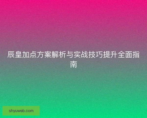 辰皇加点方案解析与实战技巧提升全面指南 辰皇加点方案解析与实战技巧提升全面指南