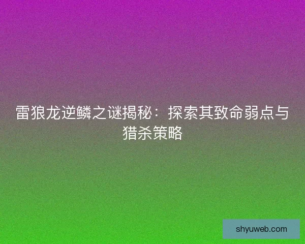 雷狼龙逆鳞之谜揭秘:探索其致命弱点与猎杀策略 雷狼龙逆鳞之谜揭秘:探索其致命弱点与猎杀策略