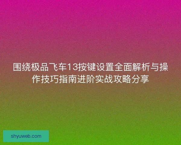 围绕极品飞车13按键设置全面解析与操作技巧指南进阶实战攻略分享 围绕极品飞车13按键设置全面解析与操作技巧指南进阶实战攻略分享