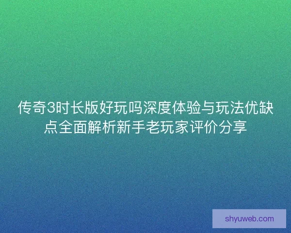 传奇3时长版好玩吗深度体验与玩法优缺点全面解析新手老玩家评价分享 传奇3时长版好玩吗深度体验与玩法优缺点全面解析新手老玩家评价分享