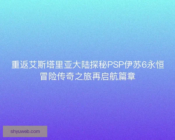 重返艾斯塔里亚大陆探秘PSP伊苏6永恒冒险传奇之旅再启航篇章