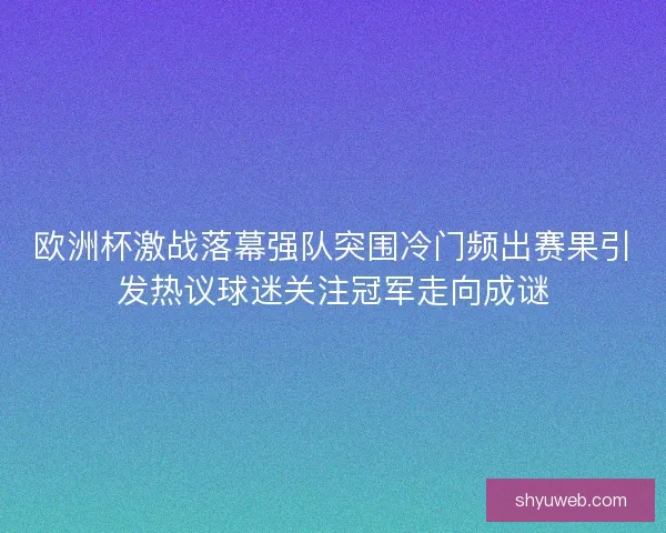 欧洲杯激战落幕强队突围冷门频出赛果引发热议球迷关注冠军走向成谜