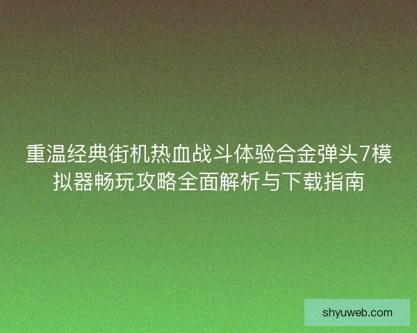 重温经典街机热血战斗体验合金弹头7模拟器畅玩攻略全面解析与下载指南