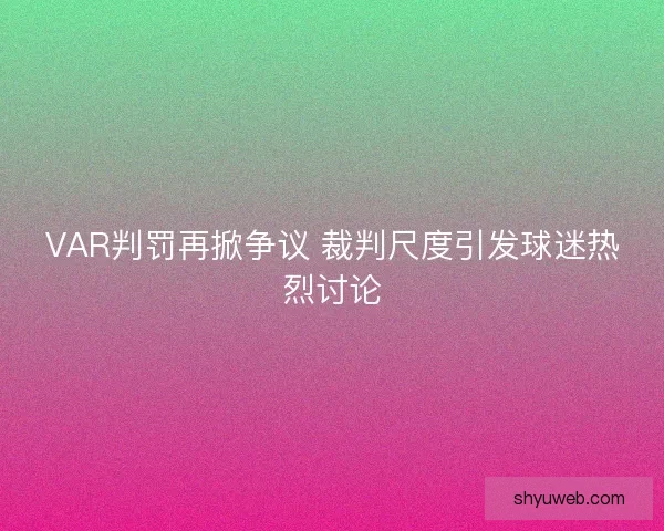 VAR判罚再掀争议 裁判尺度引发球迷热烈讨论 VAR判罚再掀争议 裁判尺度引发球迷热烈讨论