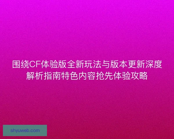 围绕CF体验版全新玩法与版本更新深度解析指南特色内容抢先体验攻略 围绕CF体验版全新玩法与版本更新深度解析指南特色内容抢先体验攻略