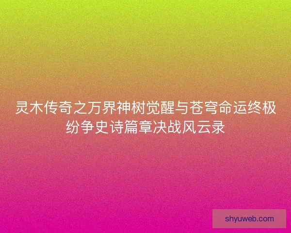 灵木传奇之万界神树觉醒与苍穹命运终极纷争史诗篇章决战风云录