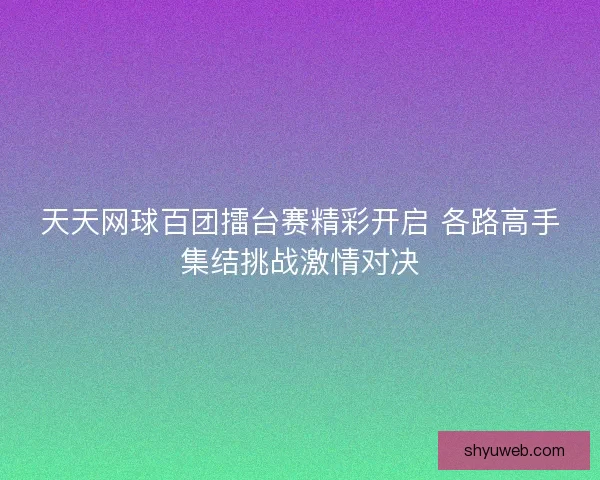 天天网球百团擂台赛精彩开启 各路高手集结挑战激情对决 天天网球百团擂台赛精彩开启 各路高手集结挑战激情对决