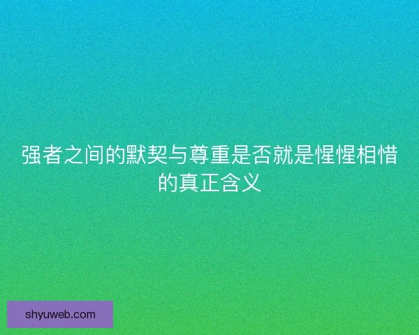 强者之间的默契与尊重是否就是惺惺相惜的真正含义 强者之间的默契与尊重是否就是惺惺相惜的真正含义