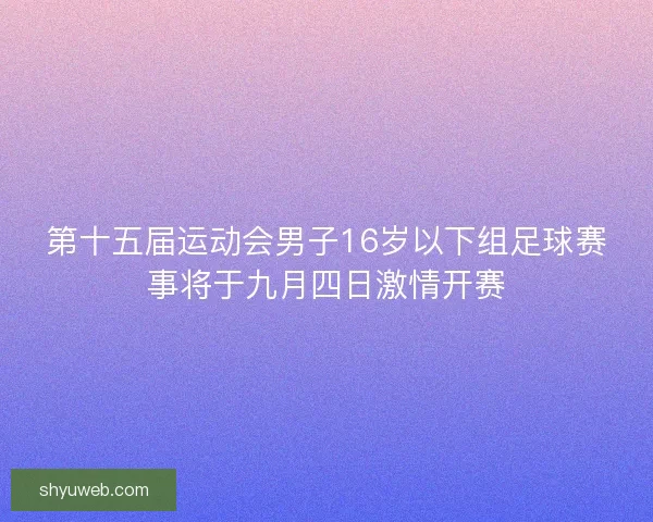 第十五届运动会男子16岁以下组足球赛事将于九月四日激情开赛 第十五届运动会男子16岁以下组足球赛事将于九月四日激情开赛