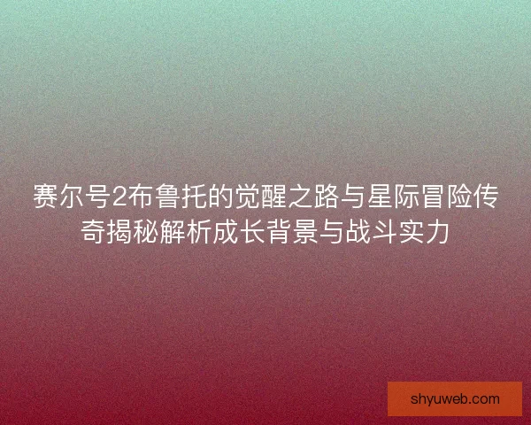 赛尔号2布鲁托的觉醒之路与星际冒险传奇揭秘解析成长背景与战斗实力
