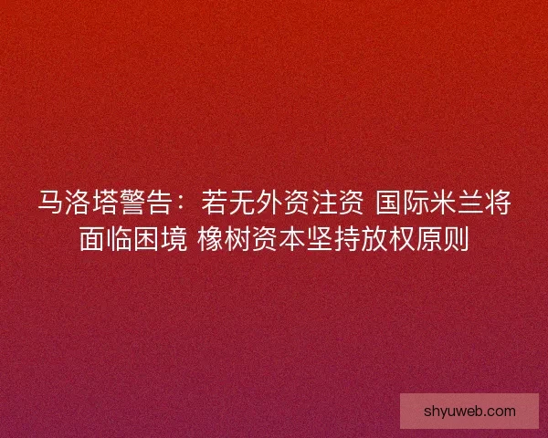 马洛塔警告:若无外资注资 国际米兰将面临困境 橡树资本坚持放权原则 马洛塔警告:若无外资注资 国际米兰将面临困境 橡树资本坚持放权原则
