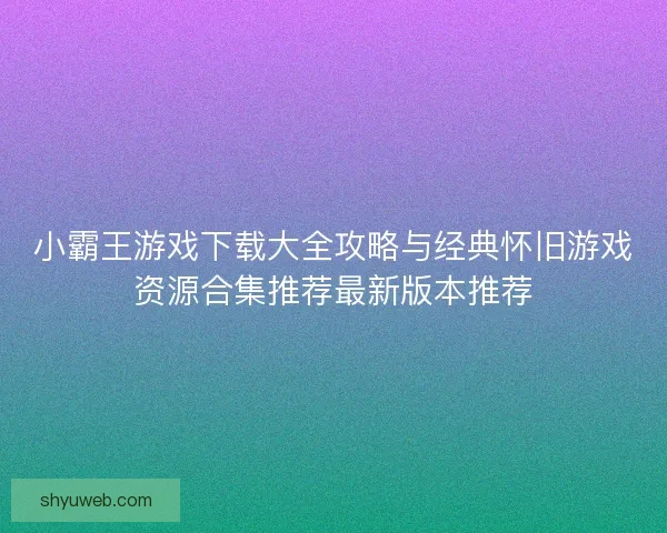 小霸王游戏下载大全攻略与经典怀旧游戏资源合集推荐最新版本推荐 小霸王游戏下载大全攻略与经典怀旧游戏资源合集推荐最新版本推荐