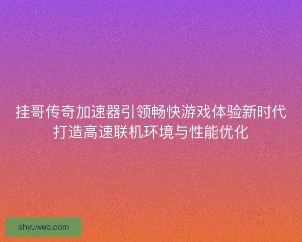 挂哥传奇加速器引领畅快游戏体验新时代打造高速联机环境与性能优化 挂哥传奇加速器引领畅快游戏体验新时代打造高速联机环境与性能优化