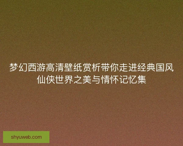梦幻西游高清壁纸赏析带你走进经典国风仙侠世界之美与情怀记忆集 梦幻西游高清壁纸赏析带你走进经典国风仙侠世界之美与情怀记忆集