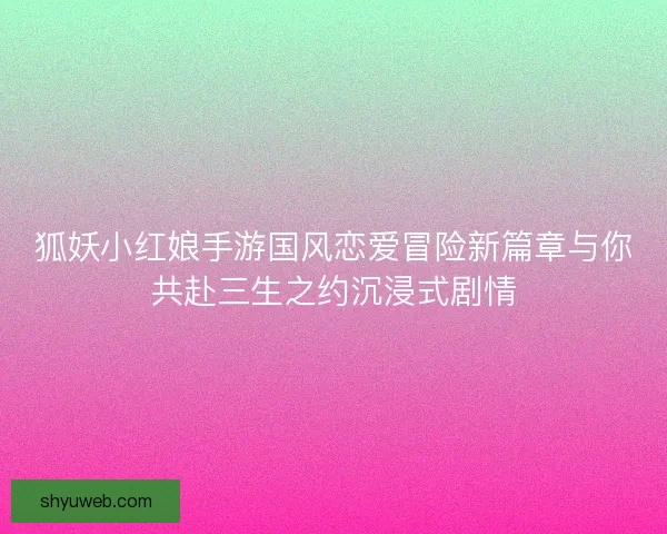 狐妖小红娘手游国风恋爱冒险新篇章与你共赴三生之约沉浸式剧情 狐妖小红娘手游国风恋爱冒险新篇章与你共赴三生之约沉浸式剧情