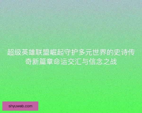 超级英雄联盟崛起守护多元世界的史诗传奇新篇章命运交汇与信念之战 超级英雄联盟崛起守护多元世界的史诗传奇新篇章命运交汇与信念之战