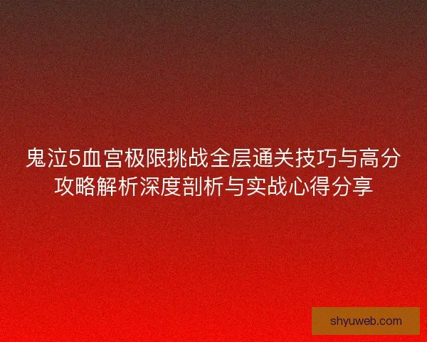 鬼泣5血宫极限挑战全层通关技巧与高分攻略解析深度剖析与实战心得分享 鬼泣5血宫极限挑战全层通关技巧与高分攻略解析深度剖析与实战心得分享