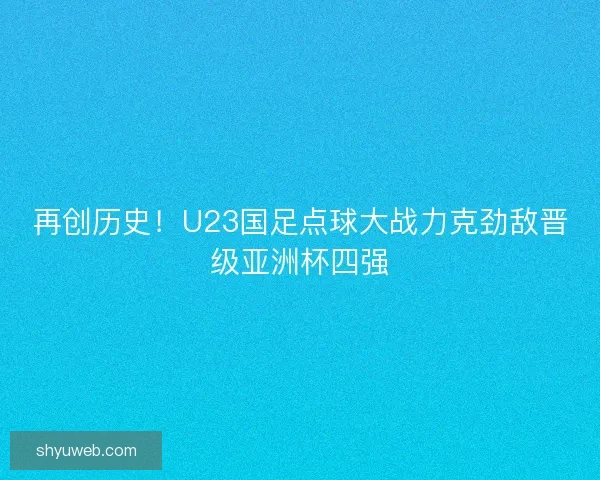 再创历史!U23国足点球大战力克劲敌晋级亚洲杯四强 再创历史!U23国足点球大战力克劲敌晋级亚洲杯四强