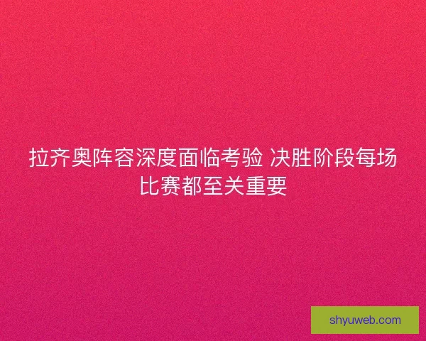拉齐奥阵容深度面临考验 决胜阶段每场比赛都至关重要