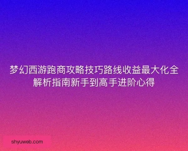 梦幻西游跑商攻略技巧路线收益最大化全解析指南新手到高手进阶心得
