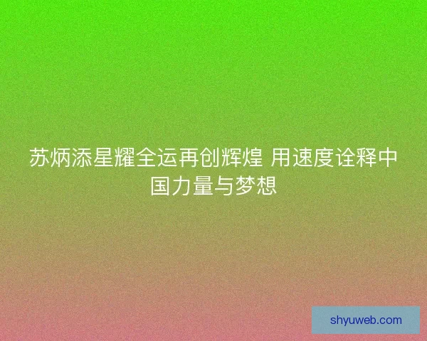 苏炳添星耀全运再创辉煌 用速度诠释中国力量与梦想