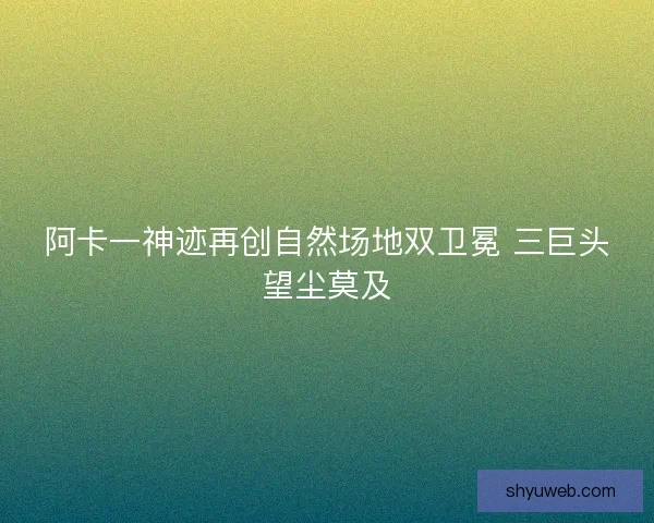 阿卡一神迹再创自然场地双卫冕 三巨头望尘莫及