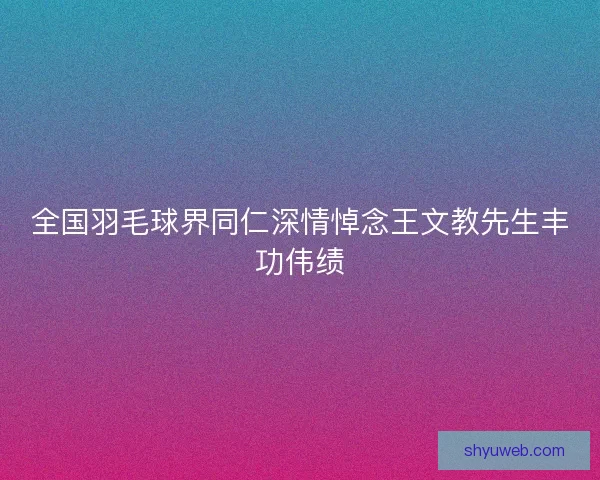 全国羽毛球界同仁深情悼念王文教先生丰功伟绩 全国羽毛球界同仁深情悼念王文教先生丰功伟绩