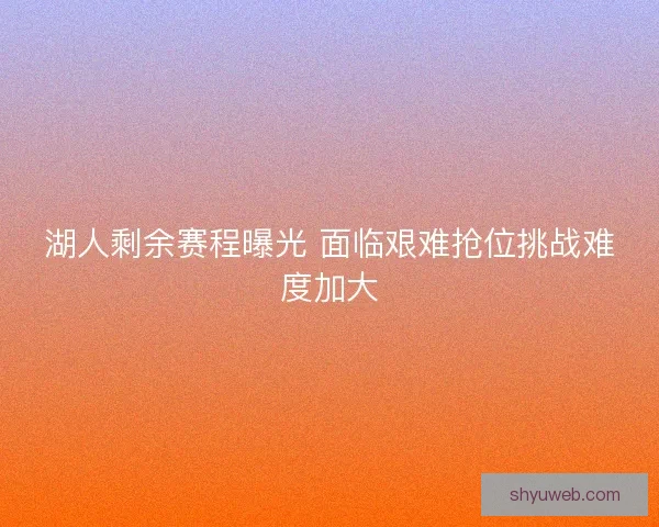 湖人剩余赛程曝光 面临艰难抢位挑战难度加大 湖人剩余赛程曝光 面临艰难抢位挑战难度加大
