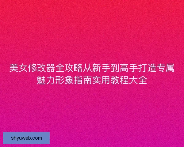 美女修改器全攻略从新手到高手打造专属魅力形象指南实用教程大全 美女修改器全攻略从新手到高手打造专属魅力形象指南实用教程大全
