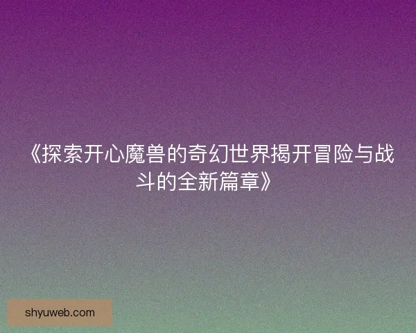 《探索开心魔兽的奇幻世界揭开冒险与战斗的全新篇章》 《探索开心魔兽的奇幻世界揭开冒险与战斗的全新篇章》