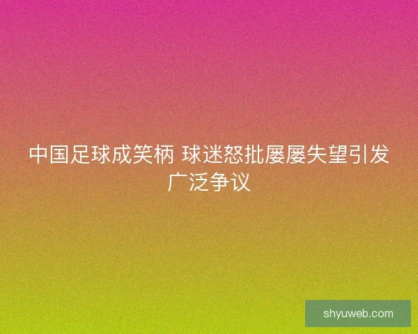 中国足球成笑柄 球迷怒批屡屡失望引发广泛争议 中国足球成笑柄 球迷怒批屡屡失望引发广泛争议