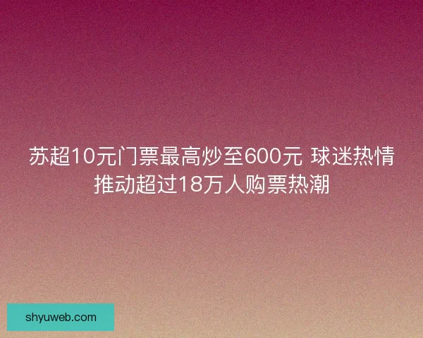 苏超10元门票最高炒至600元 球迷热情推动超过18万人购票热潮 苏超10元门票最高炒至600元 球迷热情推动超过18万人购票热潮