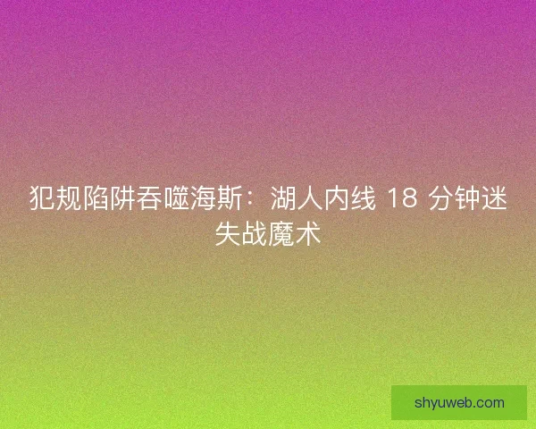 犯规陷阱吞噬海斯：湖人内线 18 分钟迷失战魔术