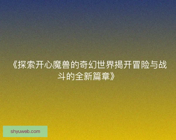 《探索开心魔兽的奇幻世界揭开冒险与战斗的全新篇章》