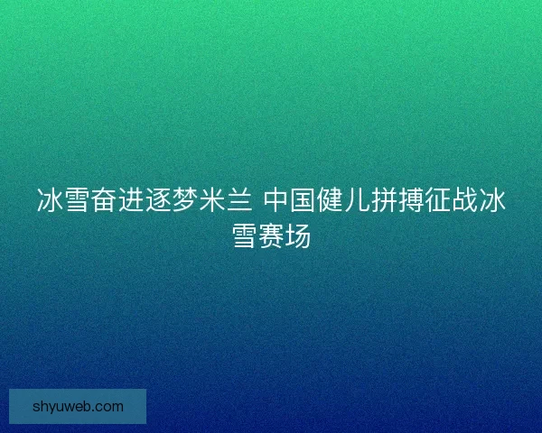 冰雪奋进逐梦米兰 中国健儿拼搏征战冰雪赛场