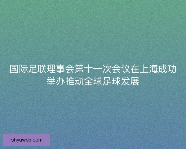 国际足联理事会第十一次会议在上海成功举办推动全球足球发展 国际足联理事会第十一次会议在上海成功举办推动全球足球发展