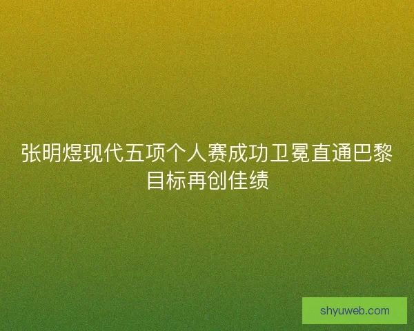 张明煜现代五项个人赛成功卫冕直通巴黎目标再创佳绩 张明煜现代五项个人赛成功卫冕直通巴黎目标再创佳绩