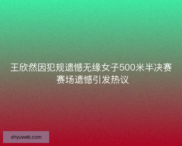 王欣然因犯规遗憾无缘女子500米半决赛 赛场遗憾引发热议 王欣然因犯规遗憾无缘女子500米半决赛 赛场遗憾引发热议