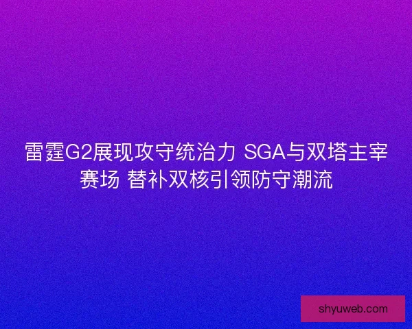 雷霆G2展现攻守统治力 SGA与双塔主宰赛场 替补双核引领防守潮流